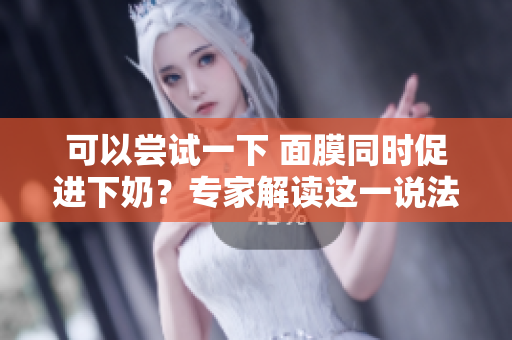 可以嘗試一下 面膜同時促進下奶？專家解讀這一說法的科學依據(jù)