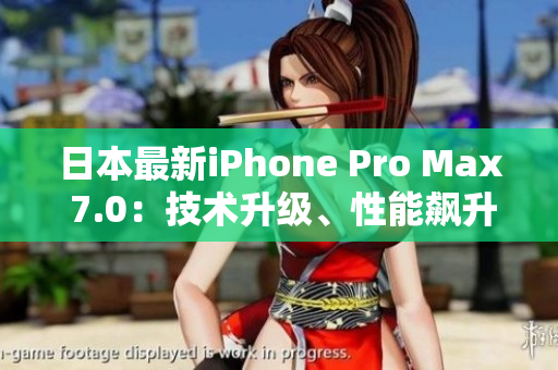 日本最新iPhone Pro Max 7.0：技術升級、性能飆升，全方位解讀