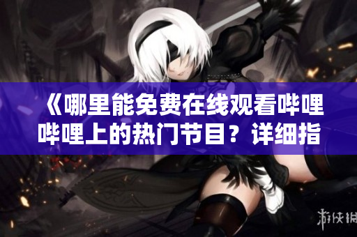 《哪里能免費在線觀看嗶哩嗶哩上的熱門節(jié)目？詳細指南為你揭曉！》