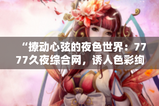 “撩動心弦的夜色世界：7777久夜綜合網(wǎng)，誘人色彩絢麗多姿！”