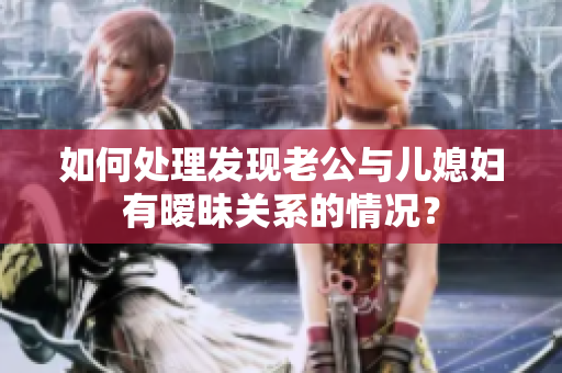 如何處理發(fā)現(xiàn)老公與兒媳婦有曖昧關(guān)系的情況？