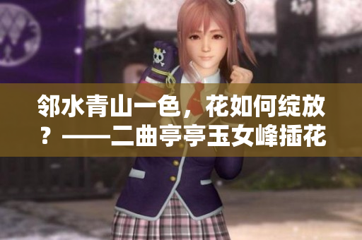 鄰水青山一色，花如何綻放？——二曲亭亭玉女峰插花之美