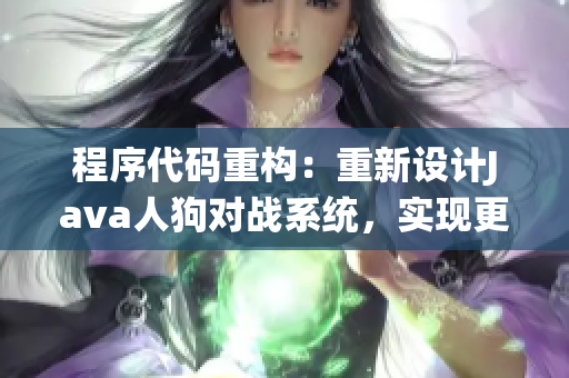 程序代碼重構(gòu)：重新設(shè)計(jì)Java人狗對(duì)戰(zhàn)系統(tǒng)，實(shí)現(xiàn)更高效的功能