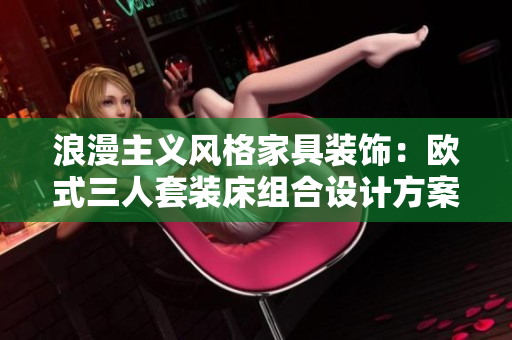 浪漫主義風(fēng)格家具裝飾：歐式三人套裝床組合設(shè)計方案