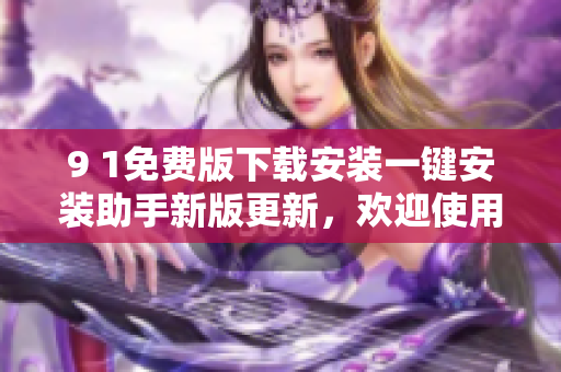 9 1免費(fèi)版下載安裝一鍵安裝助手新版更新，歡迎使用