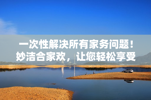 一次性解決所有家務(wù)問(wèn)題！妙潔合家歡，讓您輕松享受清潔時(shí)刻