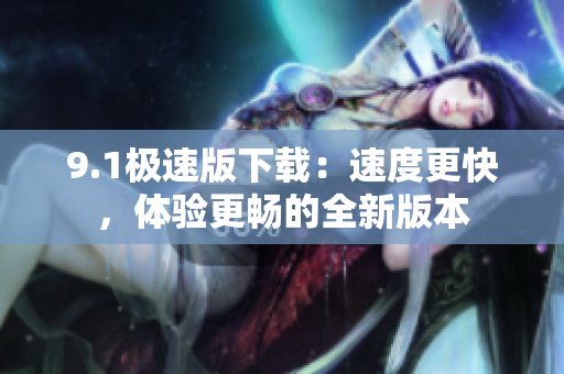 9.1極速版下載：速度更快，體驗更暢的全新版本