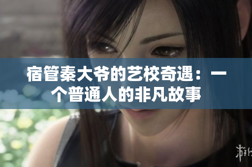 宿管秦大爺?shù)乃囆Ｆ嬗觯阂粋€(gè)普通人的非凡故事