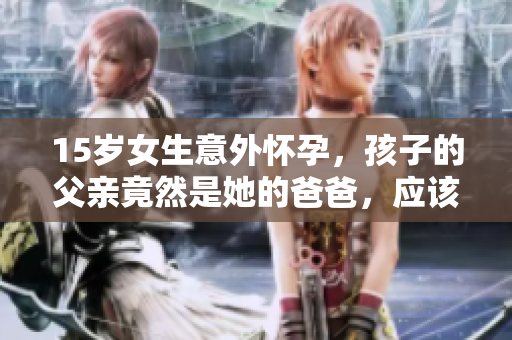 15歲女生意外懷孕，孩子的父親竟然是她的爸爸，應該怎么處理這種情況？