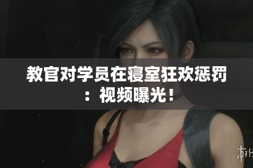教官對學員在寢室狂歡懲罰：視頻曝光！