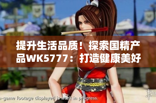 提升生活品質！探索國精產(chǎn)品WK5777：打造健康美好生活的首選