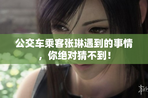 公交車乘客張琳遇到的事情，你絕對(duì)猜不到！