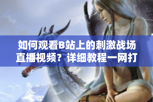 如何觀看B站上的刺激戰(zhàn)場直播視頻？詳細教程一網(wǎng)打盡