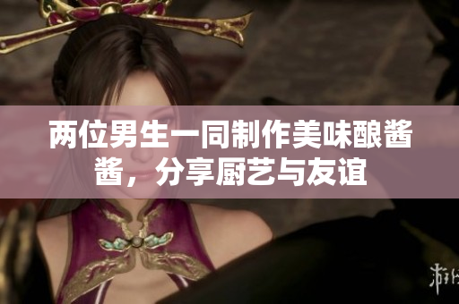 兩位男生一同制作美味釀醬醬，分享廚藝與友誼