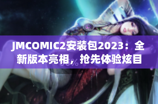 JMCOMIC2安裝包2023：全新版本亮相，搶先體驗(yàn)炫目功能