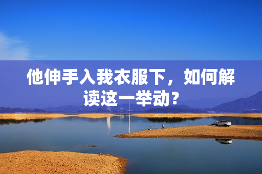 他伸手入我衣服下，如何解讀這一舉動？