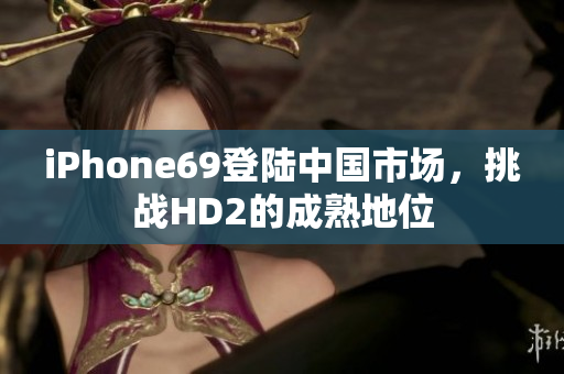 iPhone69登陸中國市場，挑戰(zhàn)HD2的成熟地位