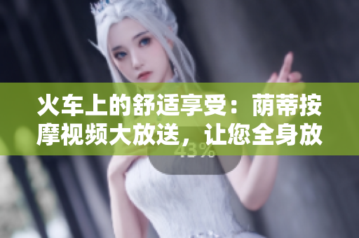 火車上的舒適享受：蔭蒂按摩視頻大放送，讓您全身放松