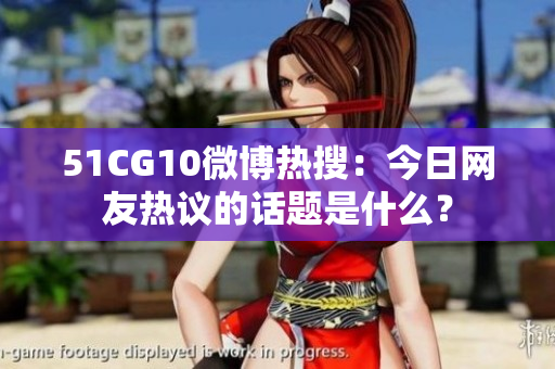 51CG10微博熱搜：今日網(wǎng)友熱議的話題是什么？