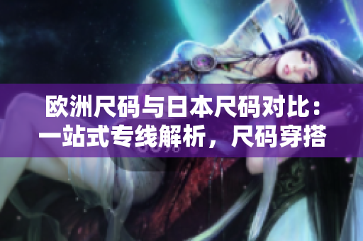 歐洲尺碼與日本尺碼對(duì)比：一站式專線解析，尺碼穿搭無憂!