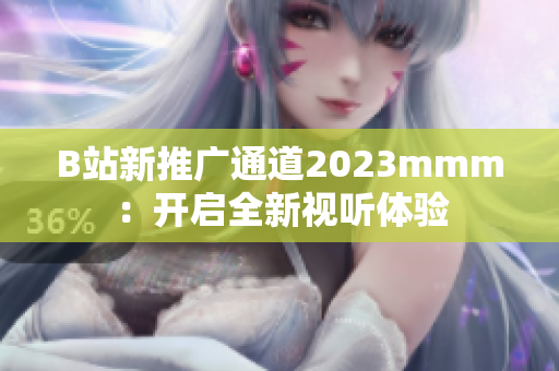 B站新推廣通道2023mmm：開(kāi)啟全新視聽(tīng)體驗(yàn)