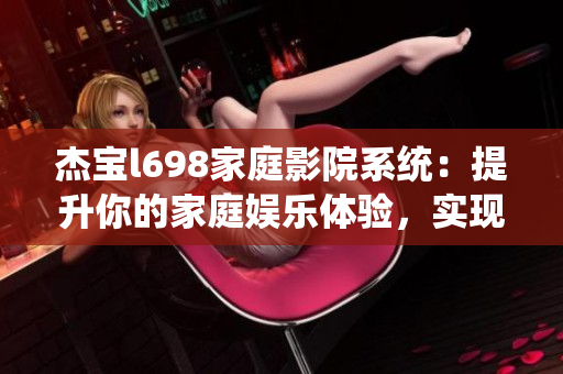 杰寶l698家庭影院系統(tǒng)：提升你的家庭娛樂(lè)體驗(yàn)，實(shí)現(xiàn)影院級(jí)效果
