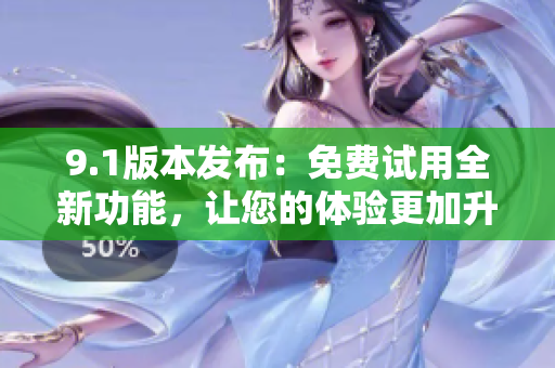 9.1版本發(fā)布：免費(fèi)試用全新功能，讓您的體驗(yàn)更加升級(jí)