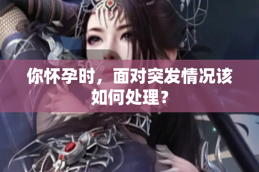你懷孕時(shí)，面對(duì)突發(fā)情況該如何處理？