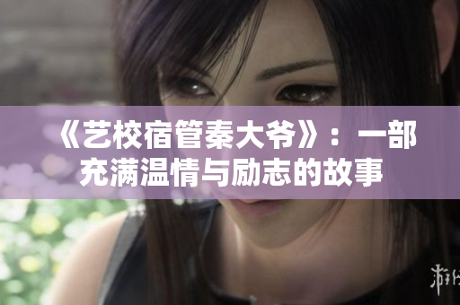 《藝校宿管秦大爺》：一部充滿溫情與勵(lì)志的故事