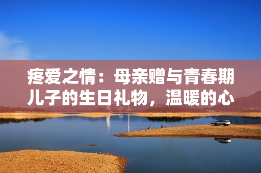 疼愛之情：母親贈與青春期兒子的生日禮物，溫暖的心意