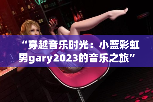 “穿越音樂(lè)時(shí)光：小藍(lán)彩虹男g(shù)ary2023的音樂(lè)之旅”