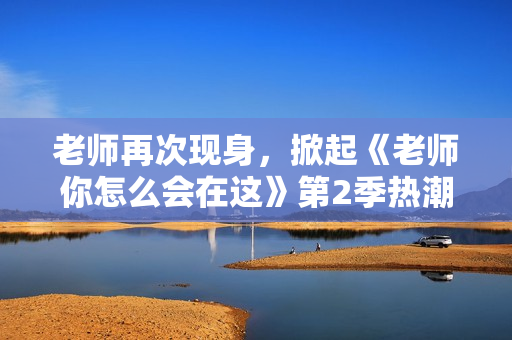 老師再次現(xiàn)身，掀起《老師你怎么會(huì)在這》第2季熱潮