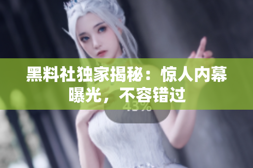 黑料社獨家揭秘：驚人內幕曝光，不容錯過