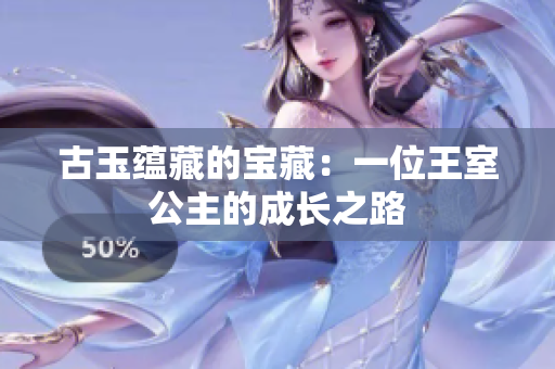 古玉蘊藏的寶藏：一位王室公主的成長之路