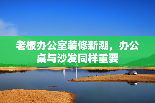 老板辦公室裝修新潮，辦公桌與沙發(fā)同樣重要