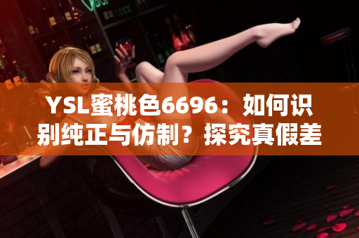 YSL蜜桃色6696：如何識(shí)別純正與仿制？探究真假差異