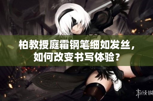 柏教授庭霜鋼筆細如發(fā)絲，如何改變書寫體驗？