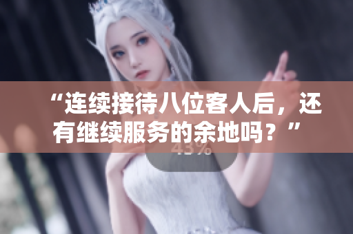 “連續(xù)接待八位客人后，還有繼續(xù)服務(wù)的余地嗎？”