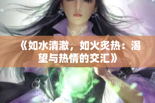 《如水清澈，如火炙熱：渴望與熱情的交匯》