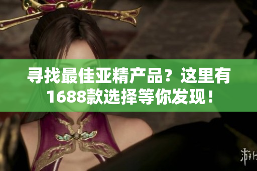 尋找最佳亞精產(chǎn)品？這里有1688款選擇等你發(fā)現(xiàn)！