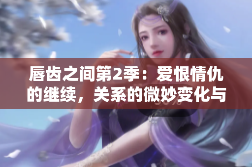 唇齒之間第2季：愛(ài)恨情仇的繼續(xù)，關(guān)系的微妙變化與挑戰(zhàn)