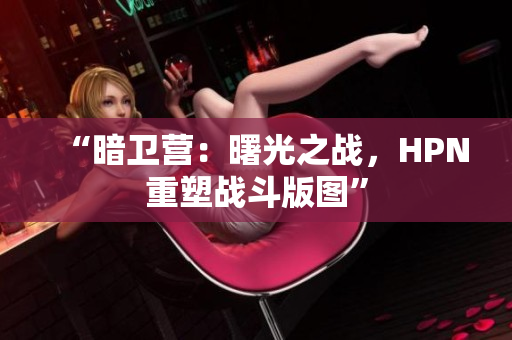 “暗衛(wèi)營：曙光之戰(zhàn)，HPN重塑戰(zhàn)斗版圖”