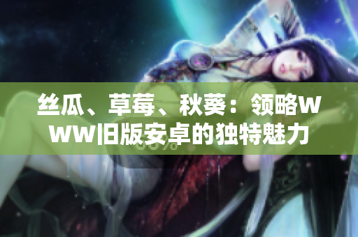 絲瓜、草莓、秋葵：領(lǐng)略WWW舊版安卓的獨特魅力