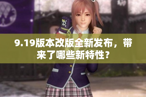 9.19版本改版全新發(fā)布，帶來了哪些新特性？