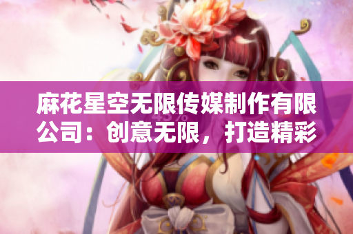 麻花星空無(wú)限傳媒制作有限公司：創(chuàng)意無(wú)限，打造精彩視聽盛宴