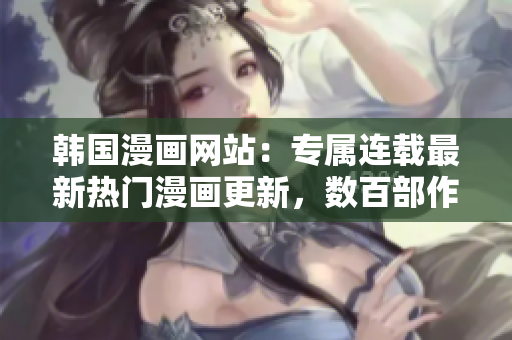 韓國漫畫網(wǎng)站：專屬連載最新熱門漫畫更新，數(shù)百部作品在線觀看