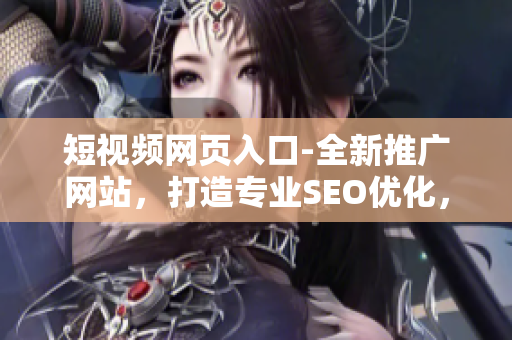 短視頻網(wǎng)頁(yè)入口-全新推廣網(wǎng)站，打造專業(yè)SEO優(yōu)化，助力網(wǎng)頁(yè)提升流量