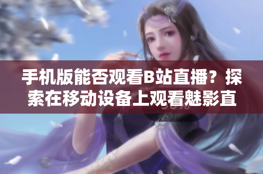 手機(jī)版能否觀看B站直播？探索在移動設(shè)備上觀看魅影直播的可能性