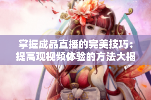 掌握成品直播的完美技巧：提高觀視頻體驗(yàn)的方法大揭秘！