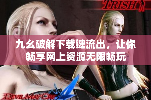 九幺破解下載鍵流出，讓你暢享網(wǎng)上資源無限暢玩